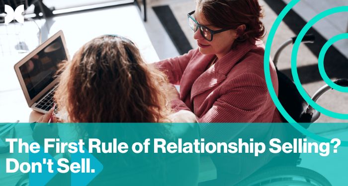 The First Rule of Relationship Selling? Don’t Sell